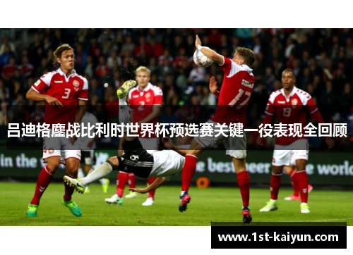 吕迪格鏖战比利时世界杯预选赛关键一役表现全回顾 吕迪格鏖战比利时世界杯预选赛关键一役表现全回顾