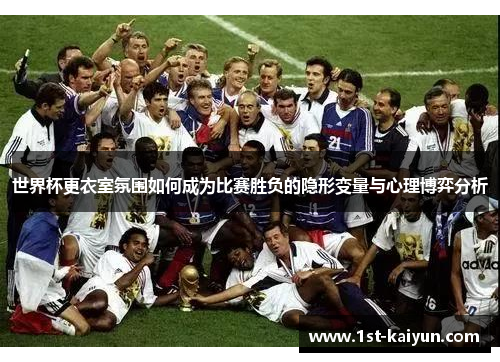 世界杯更衣室氛围如何成为比赛胜负的隐形变量与心理博弈分析