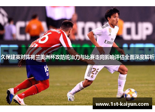 久保建英对阵荷兰美洲杯攻防统治力与比赛走向影响评估全面深度解析 久保建英对阵荷兰美洲杯攻防统治力与比赛走向影响评估全面深度解析