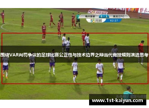 围绕VAR判罚争议的足球比赛公正性与技术边界之辩当代竞技规则演进思考 围绕VAR判罚争议的足球比赛公正性与技术边界之辩当代竞技规则演进思考