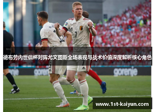德布劳内世俱杯对阵尤文图斯全场表现与战术价值深度解析核心角色 德布劳内世俱杯对阵尤文图斯全场表现与战术价值深度解析核心角色