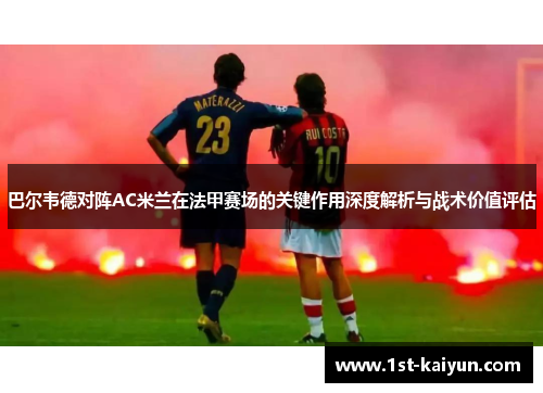 巴尔韦德对阵AC米兰在法甲赛场的关键作用深度解析与战术价值评估 巴尔韦德对阵AC米兰在法甲赛场的关键作用深度解析与战术价值评估