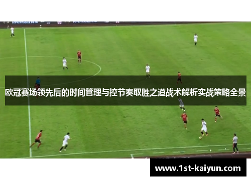 欧冠赛场领先后的时间管理与控节奏取胜之道战术解析实战策略全景 欧冠赛场领先后的时间管理与控节奏取胜之道战术解析实战策略全景