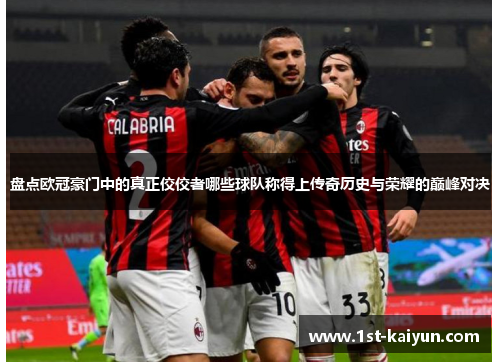 盘点欧冠豪门中的真正佼佼者哪些球队称得上传奇历史与荣耀的巅峰对决