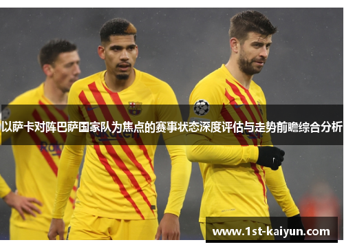 以萨卡对阵巴萨国家队为焦点的赛事状态深度评估与走势前瞻综合分析