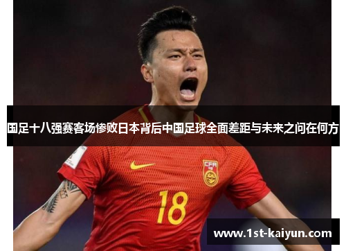 国足十八强赛客场惨败日本背后中国足球全面差距与未来之问在何方 国足十八强赛客场惨败日本背后中国足球全面差距与未来之问在何方