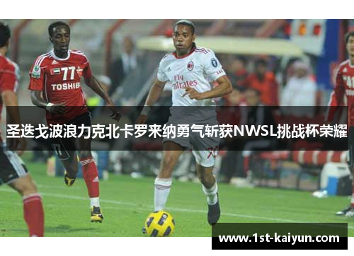 圣迭戈波浪力克北卡罗来纳勇气斩获NWSL挑战杯荣耀 圣迭戈波浪力克北卡罗来纳勇气斩获NWSL挑战杯荣耀
