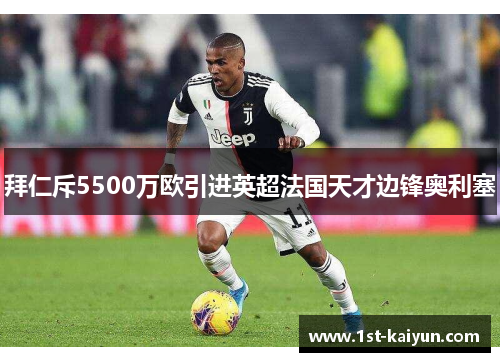 拜仁斥5500万欧引进英超法国天才边锋奥利塞 拜仁斥5500万欧引进英超法国天才边锋奥利塞