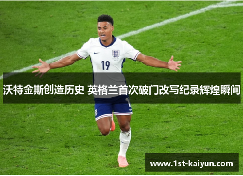 沃特金斯创造历史 英格兰首次破门改写纪录辉煌瞬间