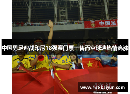 中国男足迎战印尼18强赛门票一售而空球迷热情高涨 中国男足迎战印尼18强赛门票一售而空球迷热情高涨
