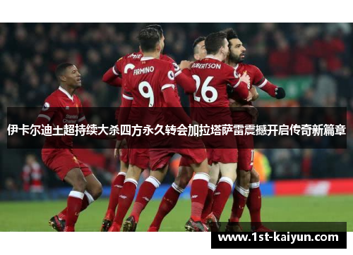 伊卡尔迪土超持续大杀四方永久转会加拉塔萨雷震撼开启传奇新篇章
