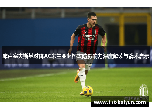 库卢塞夫斯基对阵AC米兰亚洲杯攻防影响力深度解读与战术启示 库卢塞夫斯基对阵AC米兰亚洲杯攻防影响力深度解读与战术启示