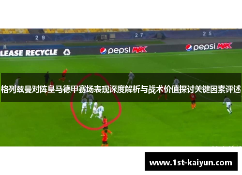 格列兹曼对阵皇马德甲赛场表现深度解析与战术价值探讨关键因素评述