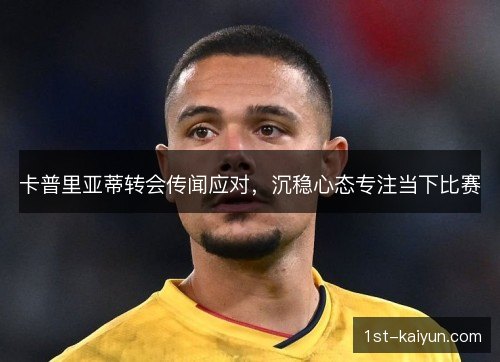 卡普里亚蒂转会传闻应对，沉稳心态专注当下比赛